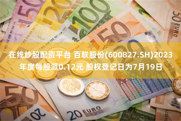 在线炒股配资平台 百联股份(600827.SH)2023年度每股派0.12元 股权登记日为7月19日