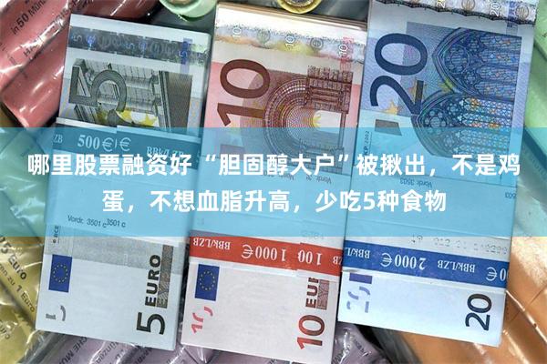 哪里股票融资好 “胆固醇大户”被揪出，不是鸡蛋，不想血脂升高，少吃5种食物