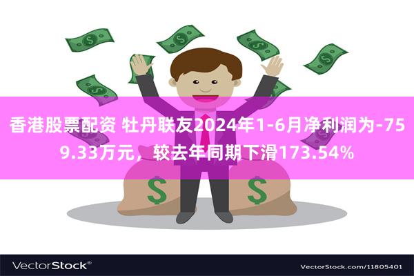 香港股票配资 牡丹联友2024年1-6月净利润为-759.33万元，较去年同期下滑173.54%
