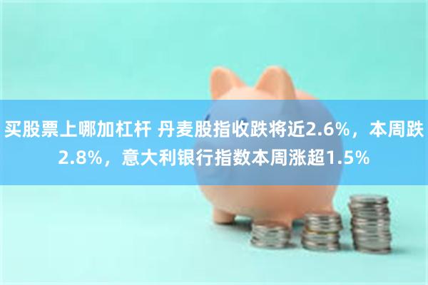 买股票上哪加杠杆 丹麦股指收跌将近2.6%，本周跌2.8%，意大利银行指数本周涨超1.5%