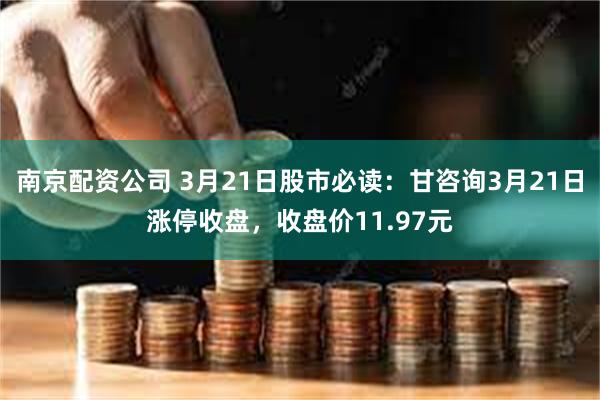 南京配资公司 3月21日股市必读：甘咨询3月21日涨停收盘，收盘价11.97元