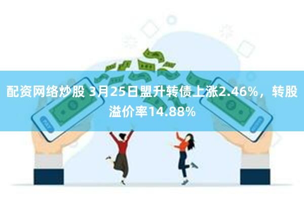 配资网络炒股 3月25日盟升转债上涨2.46%，转股溢价率14.88%