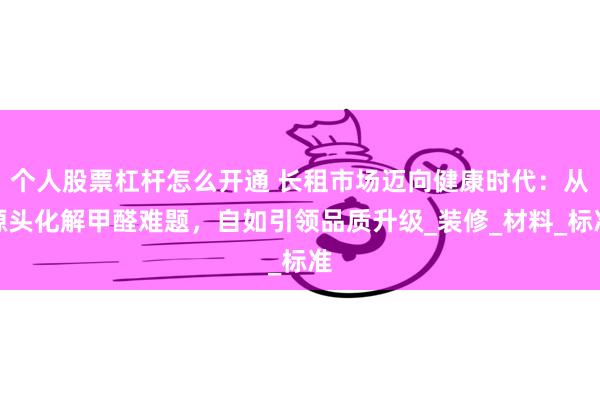 个人股票杠杆怎么开通 长租市场迈向健康时代：从源头化解甲醛难题，自如引领品质升级_装修_材料_标准