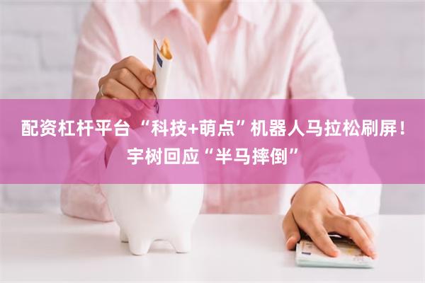 配资杠杆平台 “科技+萌点”机器人马拉松刷屏！宇树回应“半马摔倒”