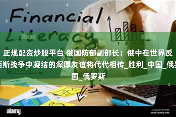 正规配资炒股平台 俄国防部副部长：俄中在世界反法西斯战争中凝结的深厚友谊将代代相传_胜利_中国_俄罗斯