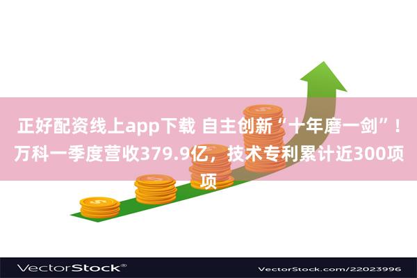 正好配资线上app下载 自主创新“十年磨一剑”！万科一季度营收379.9亿，技术专利累计近300项