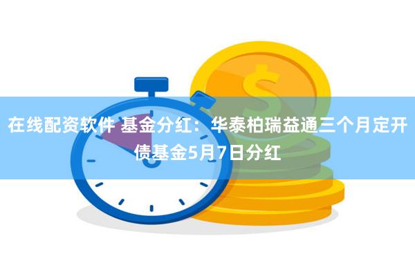 在线配资软件 基金分红：华泰柏瑞益通三个月定开债基金5月7日分红