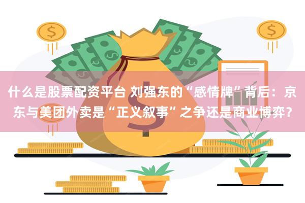什么是股票配资平台 刘强东的“感情牌”背后：京东与美团外卖是“正义叙事”之争还是商业博弈？