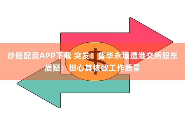 炒股配资APP下载 突发！普华永道遭港交所股东质疑：担心其核数工作质量