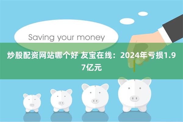 炒股配资网站哪个好 友宝在线：2024年亏损1.97亿元