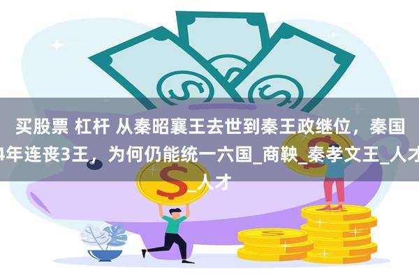 买股票 杠杆 从秦昭襄王去世到秦王政继位，秦国4年连丧3王，为何仍能统一六国_商鞅_秦孝文王_人才