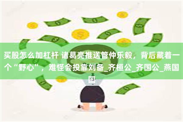 买股怎么加杠杆 诸葛亮推送管仲乐毅，背后藏着一个“野心”，难怪会投靠刘备_齐桓公_齐国公_燕国