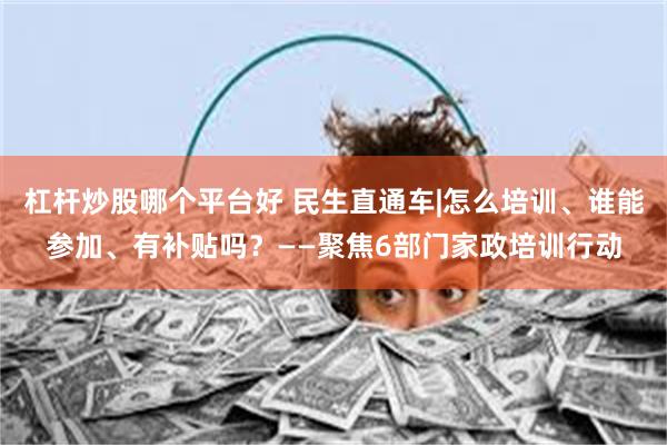 杠杆炒股哪个平台好 民生直通车|怎么培训、谁能参加、有补贴吗？——聚焦6部门家政培训行动