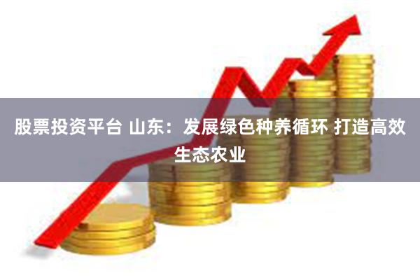 股票投资平台 山东：发展绿色种养循环 打造高效生态农业