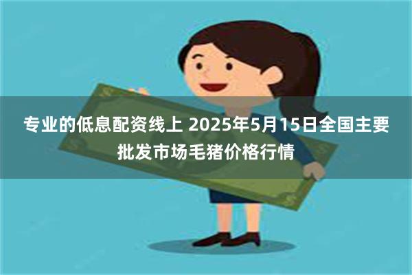 专业的低息配资线上 2025年5月15日全国主要批发市场毛猪价格行情