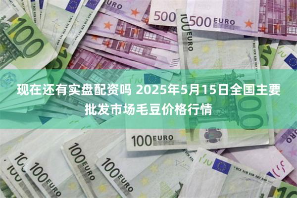 现在还有实盘配资吗 2025年5月15日全国主要批发市场毛豆价格行情