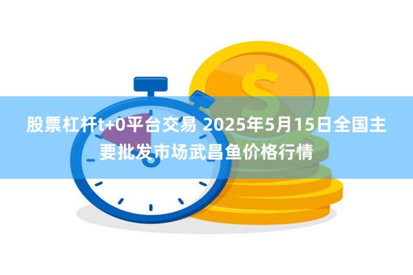 股票杠杆t+0平台交易 2025年5月15日全国主要批发市场武昌鱼价格行情