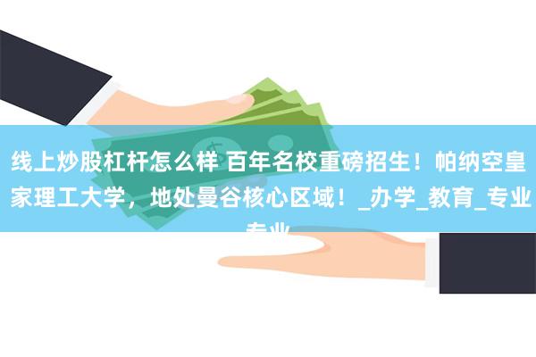 线上炒股杠杆怎么样 百年名校重磅招生！帕纳空皇 家理工大学，地处曼谷核心区域！_办学_教育_专业