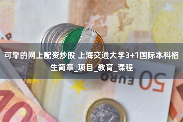 可靠的网上配资炒股 上海交通大学3+1国际本科招生简章_项目_教育_课程