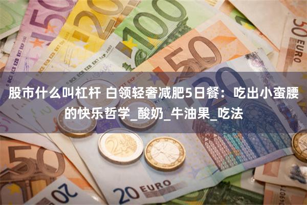 股市什么叫杠杆 白领轻奢减肥5日餐：吃出小蛮腰的快乐哲学_酸奶_牛油果_吃法
