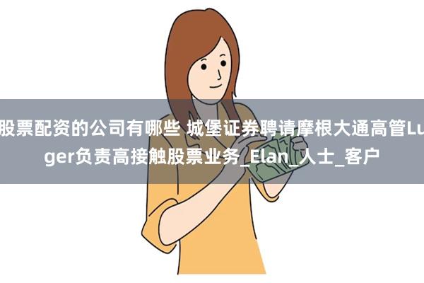 股票配资的公司有哪些 城堡证券聘请摩根大通高管Luger负责高接触股票业务_Elan_人士_客户