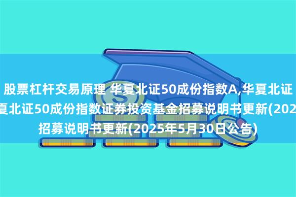 股票杠杆交易原理 华夏北证50成份指数A,华夏北证50成份指数C: 华夏北证50成份指数证券投资基金招募说明书更新(2025年5月30日公告)