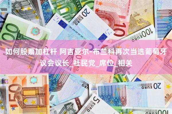 如何股票加杠杆 阿吉亚尔-布兰科再次当选葡萄牙议会议长_社民党_席位_相关