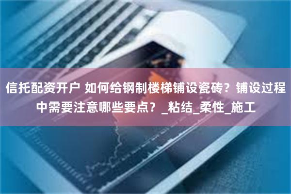 信托配资开户 如何给钢制楼梯铺设瓷砖？铺设过程中需要注意哪些要点？_粘结_柔性_施工