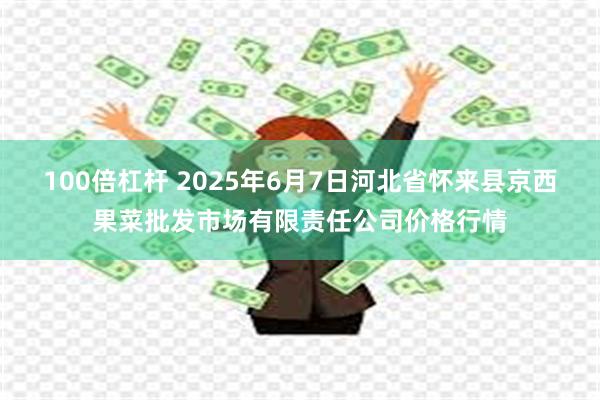 100倍杠杆 2025年6月7日河北省怀来县京西果菜批发市场有限责任公司价格行情