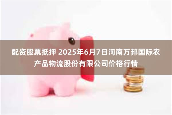 配资股票抵押 2025年6月7日河南万邦国际农产品物流股份有限公司价格行情