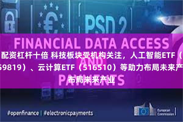 配资杠杆十倍 科技板块受机构关注，人工智能ETF（159819）、云计算ETF（516510）等助力布局未来产业