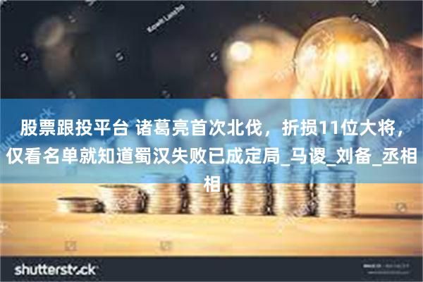 股票跟投平台 诸葛亮首次北伐，折损11位大将，仅看名单就知道蜀汉失败已成定局_马谡_刘备_丞相