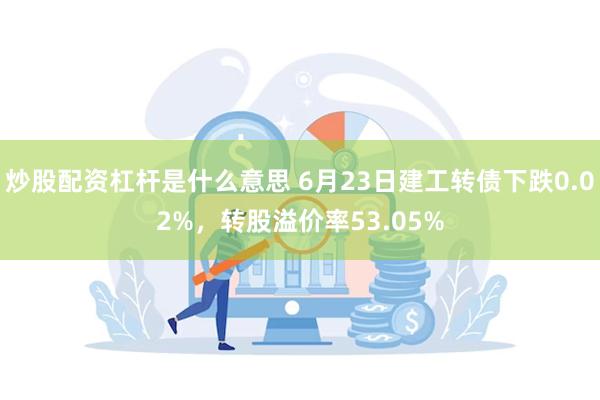 炒股配资杠杆是什么意思 6月23日建工转债下跌0.02%，转股溢价率53.05%