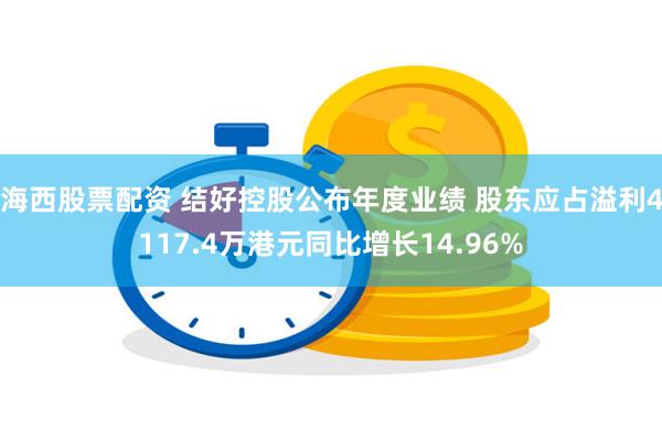 海西股票配资 结好控股公布年度业绩 股东应占溢利4117.4万港元同比增长14.96%