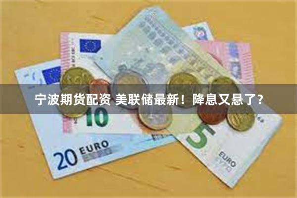 宁波期货配资 美联储最新！降息又悬了？