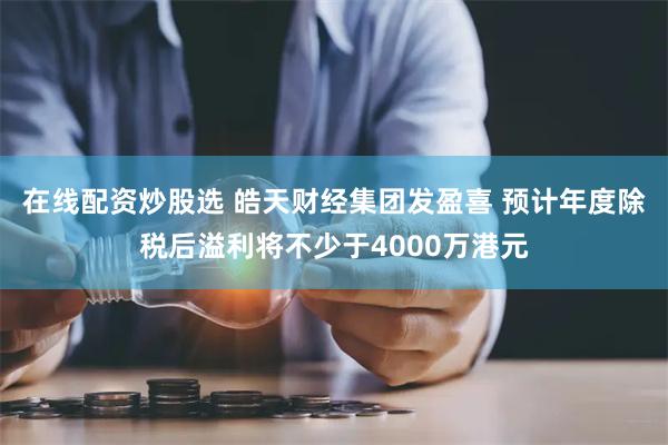 在线配资炒股选 皓天财经集团发盈喜 预计年度除税后溢利将不少于4000万港元