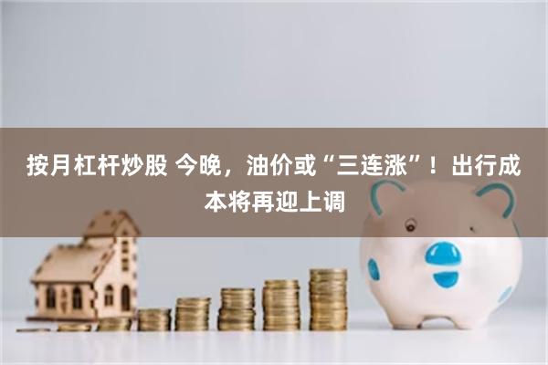 按月杠杆炒股 今晚，油价或“三连涨”！出行成本将再迎上调