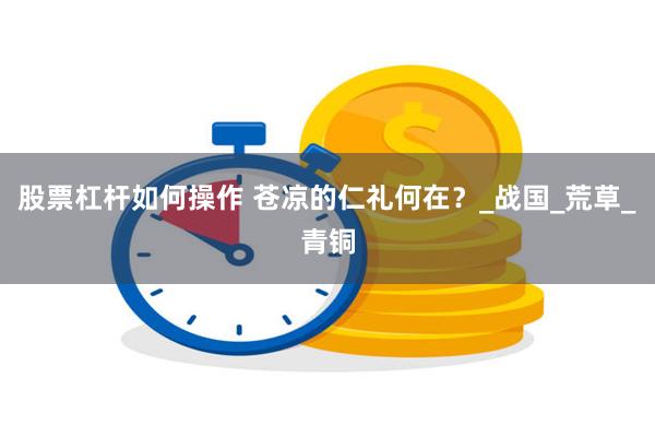 股票杠杆如何操作 苍凉的仁礼何在？_战国_荒草_青铜