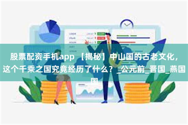 股票配资手机app 【揭秘】中山国的古老文化，这个千乘之国究竟经历了什么？_公元前_晋国_燕国
