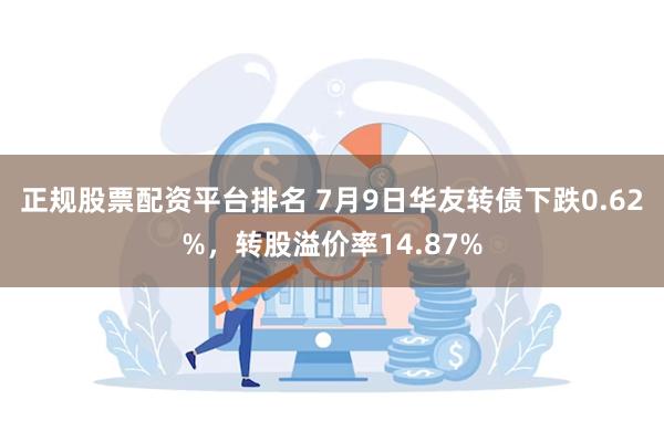 正规股票配资平台排名 7月9日华友转债下跌0.62%，转股溢价率14.87%