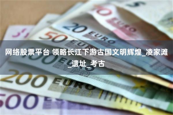 网络股票平台 领略长江下游古国文明辉煌_凌家滩_遗址_考古