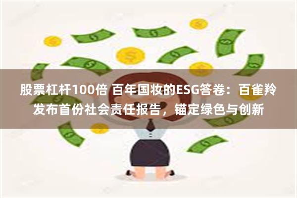 股票杠杆100倍 百年国妆的ESG答卷：百雀羚发布首份社会责任报告，锚定绿色与创新