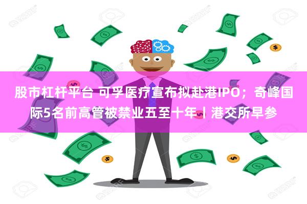 股市杠杆平台 可孚医疗宣布拟赴港IPO；奇峰国际5名前高管被禁业五至十年丨港交所早参