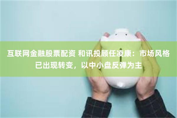 互联网金融股票配资 和讯投顾任凌康：市场风格已出现转变，以中小盘反弹为主