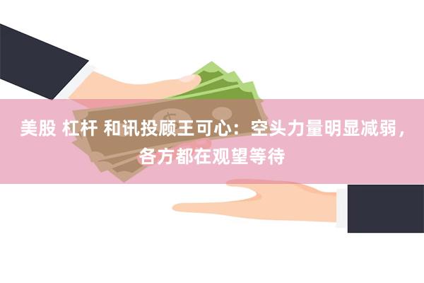 美股 杠杆 和讯投顾王可心：空头力量明显减弱，各方都在观望等待