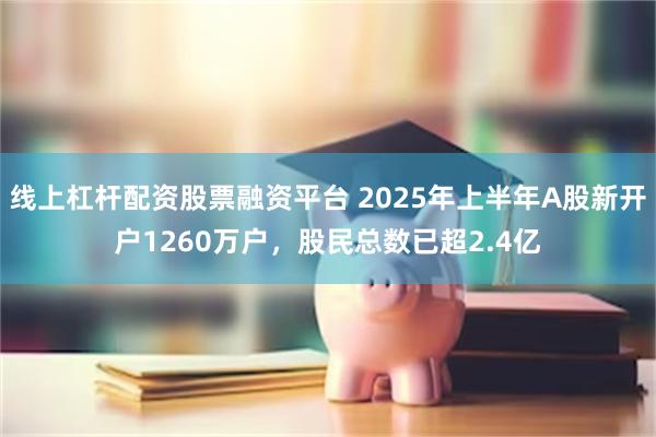 线上杠杆配资股票融资平台 2025年上半年A股新开户1260万户，股民总数已超2.4亿