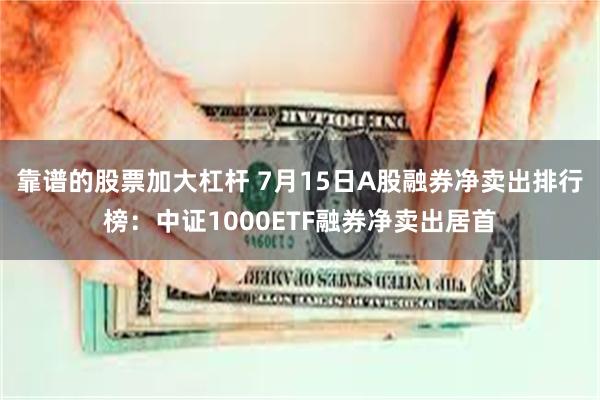 靠谱的股票加大杠杆 7月15日A股融券净卖出排行榜：中证1000ETF融券净卖出居首