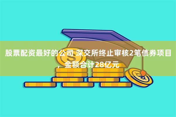 股票配资最好的公司 深交所终止审核2笔债券项目，金额合计28亿元
