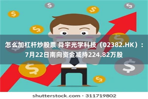 怎么加杠杆炒股票 舜宇光学科技（02382.HK）：7月22日南向资金减持224.82万股