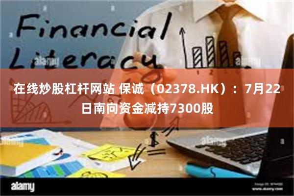 在线炒股杠杆网站 保诚（02378.HK）：7月22日南向资金减持7300股